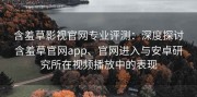 含羞草影视官网专业评测：深度探讨含羞草官网app、官网进入与安卓研究所在视频播放中的表现