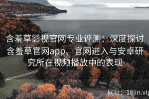 含羞草影视官网专业评测：深度探讨含羞草官网app、官网进入与安卓研究所在视频播放中的表现