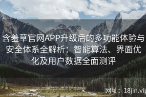 含羞草官网APP升级后的多功能体验与安全体系全解析：智能算法、界面优化及用户数据全面测评