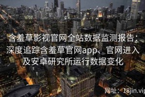 含羞草影视官网全站数据监测报告：深度追踪含羞草官网app、官网进入及安卓研究所运行数据变化