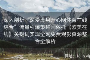 深入剖析“深爱五月开心网体育在线综合”流量引爆策略：依托【欧美在线】关键词实现全网免费观影资源整合全解析