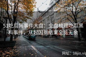 51吃瓜网事件大盘：全盘梳理吃瓜黑料事件，从起因到结果全览无余