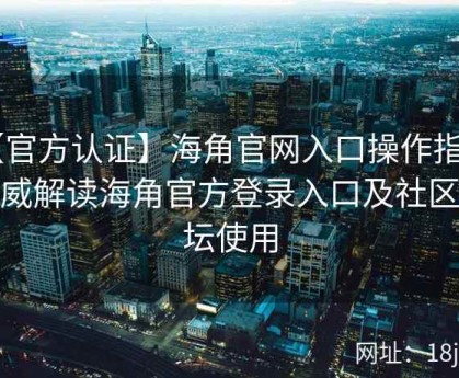 【官方认证】海角官网入口操作指南：权威解读海角官方登录入口及社区论坛使用