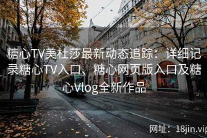 糖心TV美杜莎最新动态追踪：详细记录糖心TV入口、糖心网页版入口及糖心Vlog全新作品