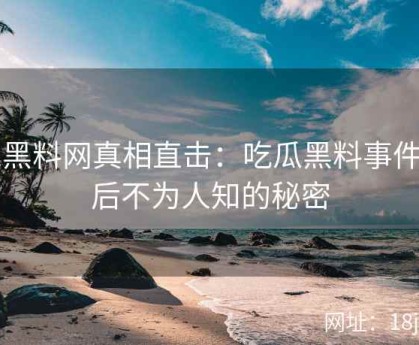 51黑料网真相直击：吃瓜黑料事件背后不为人知的秘密