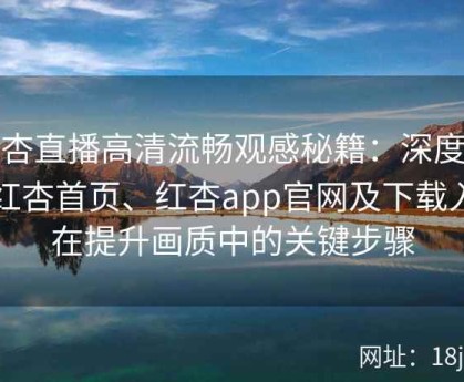红杏直播高清流畅观感秘籍：深度解析红杏首页、红杏app官网及下载入口在提升画质中的关键步骤