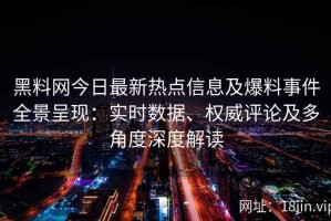 黑料网今日最新热点信息及爆料事件全景呈现：实时数据、权威评论及多角度深度解读