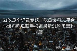 51吃瓜全记录专题：吃瓜爆料51平台与爆料吃瓜联手报道最新51吃瓜黑料风暴