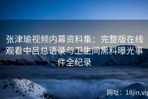 张津瑜视频内幕资料集：完整版在线观看中吕总语录与卫生间黑料曝光事件全纪录