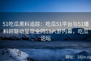 51吃瓜黑料追踪：吃瓜51平台与51爆料网联动呈现全网51八卦内幕，吃瓜论坛