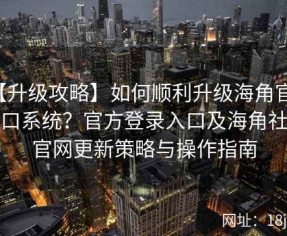 【升级攻略】如何顺利升级海角官网入口系统？官方登录入口及海角社区官网更新策略与操作指南