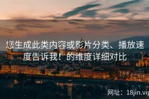 您生成此类内容或影片分类、播放速度告诉我！的维度详细对比