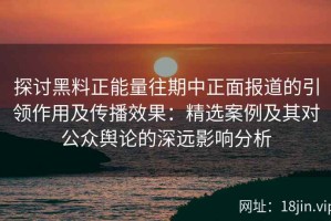 探讨黑料正能量往期中正面报道的引领作用及传播效果：精选案例及其对公众舆论的深远影响分析