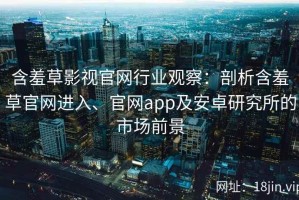 含羞草影视官网行业观察：剖析含羞草官网进入、官网app及安卓研究所的市场前景