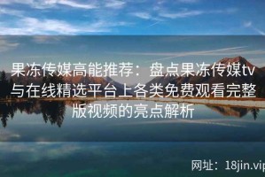 果冻传媒高能推荐：盘点果冻传媒tv与在线精选平台上各类免费观看完整版视频的亮点解析