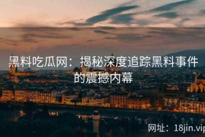 黑料吃瓜网：揭秘深度追踪黑料事件的震撼内幕