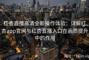 红杏直播高清全新操作体验：详解红杏app官网与红杏直播入口在画质提升中的作用