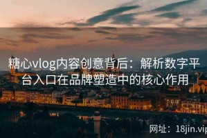 糖心vlog内容创意背后：解析数字平台入口在品牌塑造中的核心作用