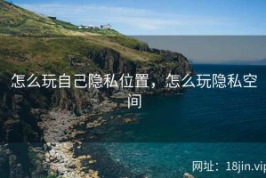 怎么玩自己隐私位置，怎么玩隐私空间