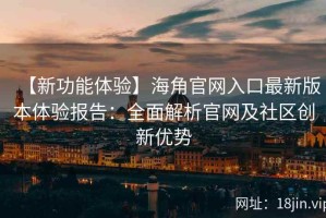 【新功能体验】海角官网入口最新版本体验报告：全面解析官网及社区创新优势