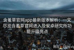 含羞草官网app最新版本解析：一文尽览含羞草官网进入及安卓研究所功能升级亮点
