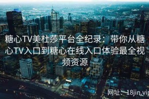 糖心TV美杜莎平台全纪录：带你从糖心TV入口到糖心在线入口体验最全视频资源