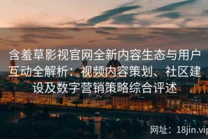 含羞草影视官网全新内容生态与用户互动全解析：视频内容策划、社区建设及数字营销策略综合评述
