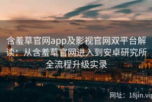 含羞草官网app及影视官网双平台解读：从含羞草官网进入到安卓研究所全流程升级实录