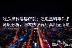 吃瓜黑料层层解剖：吃瓜黑料事件多角度分析，网友热议背后真相无所遁形