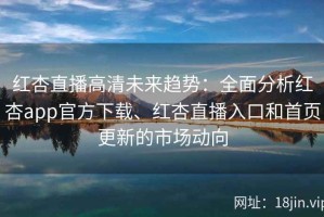 红杏直播高清未来趋势：全面分析红杏app官方下载、红杏直播入口和首页更新的市场动向