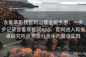 含羞草影视官网运营全能手册：一步步记录含羞草官网app、官网进入和安卓研究所在资源分发中的最佳实践