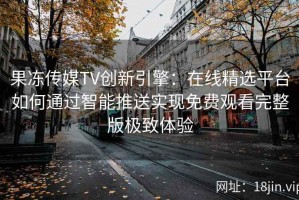 果冻传媒TV创新引擎：在线精选平台如何通过智能推送实现免费观看完整版极致体验