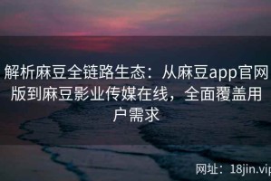 解析麻豆全链路生态：从麻豆app官网版到麻豆影业传媒在线，全面覆盖用户需求