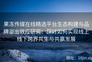 果冻传媒在线精选平台生态构建与品牌溢出效应研究：探讨如何实现线上线下跨界共生与共赢发展