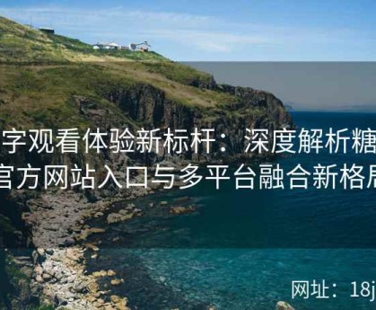 数字观看体验新标杆：深度解析糖心官方网站入口与多平台融合新格局