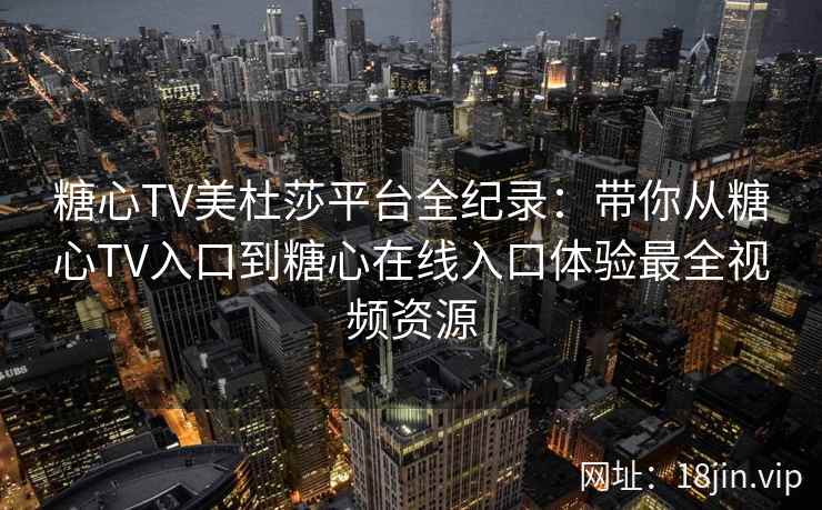 糖心TV美杜莎平台全纪录：带你从糖心TV入口到糖心在线入口体验最全视频资源