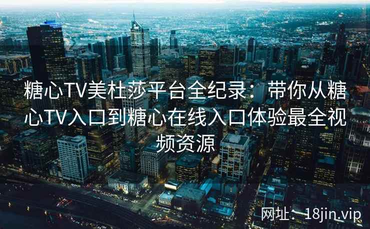 糖心TV美杜莎平台全纪录：带你从糖心TV入口到糖心在线入口体验最全视频资源