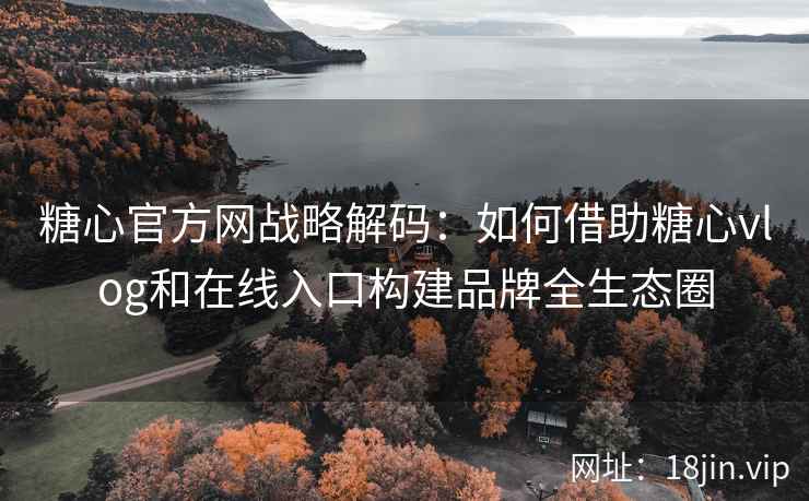 糖心官方网战略解码：如何借助糖心vlog和在线入口构建品牌全生态圈