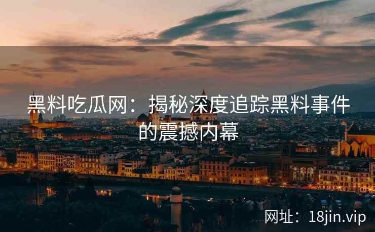 黑料吃瓜网：揭秘深度追踪黑料事件的震撼内幕