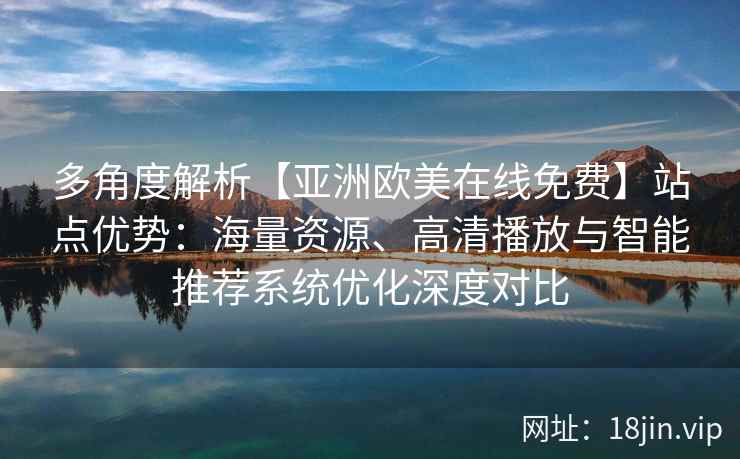 多角度解析【亚洲欧美在线免费】站点优势：海量资源、高清播放与智能推荐系统优化深度对比