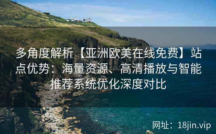 多角度解析【亚洲欧美在线免费】站点优势：海量资源、高清播放与智能推荐系统优化深度对比