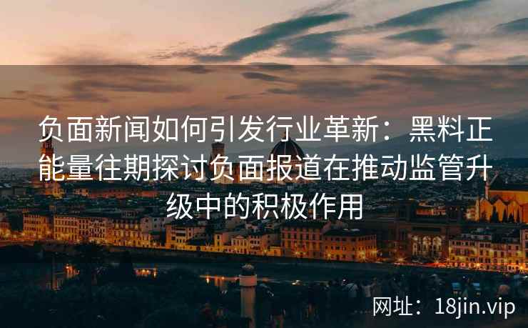 负面新闻如何引发行业革新：黑料正能量往期探讨负面报道在推动监管升级中的积极作用