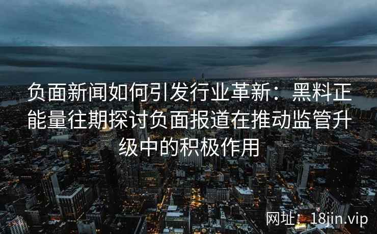 负面新闻如何引发行业革新：黑料正能量往期探讨负面报道在推动监管升级中的积极作用