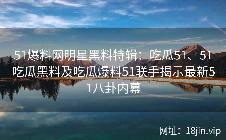 51爆料网明星黑料特辑：吃瓜51、51吃瓜黑料及吃瓜爆料51联手揭示最新51八卦内幕