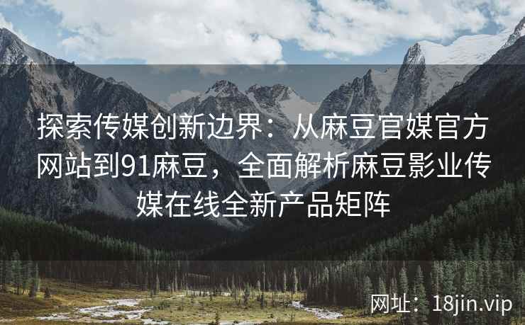 探索传媒创新边界：从麻豆官媒官方网站到91麻豆，全面解析麻豆影业传媒在线全新产品矩阵