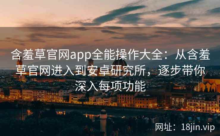 含羞草官网app全能操作大全：从含羞草官网进入到安卓研究所，逐步带你深入每项功能