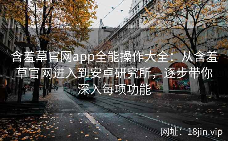 含羞草官网app全能操作大全：从含羞草官网进入到安卓研究所，逐步带你深入每项功能