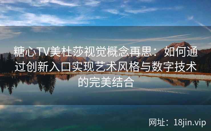 糖心TV美杜莎视觉概念再思：如何通过创新入口实现艺术风格与数字技术的完美结合