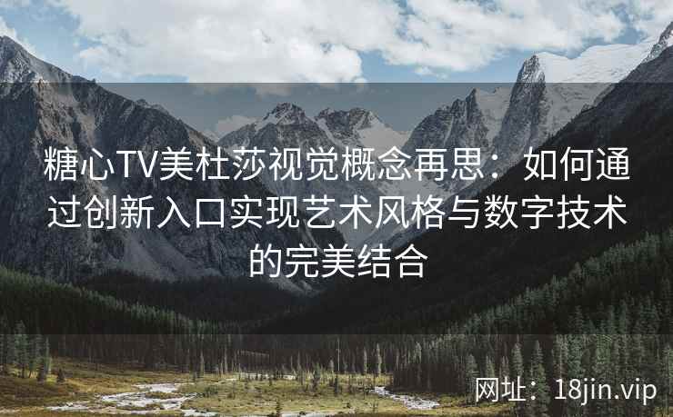 糖心TV美杜莎视觉概念再思：如何通过创新入口实现艺术风格与数字技术的完美结合