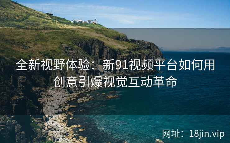 全新视野体验：新91视频平台如何用创意引爆视觉互动革命